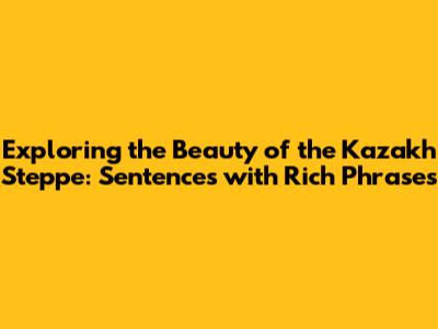 Exploring the Beauty of the Kazakh Steppe: Sentences with Rich Phrases