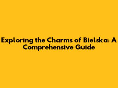 Exploring the Charms of Bielska: A Comprehensive Guide