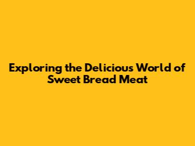 Exploring the Delicious World of Sweet Bread Meat