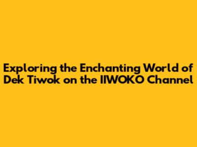 Exploring the Enchanting World of Dek Tiwok on the IIWOKO Channel