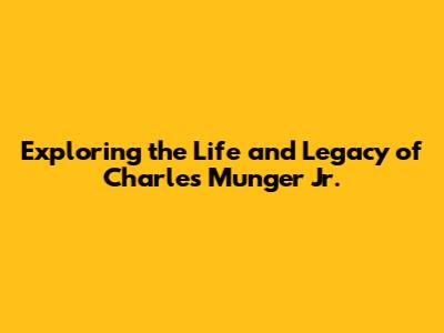 Exploring the Life and Legacy of Charles Munger Jr.