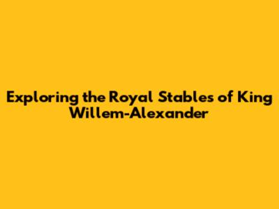 Exploring the Royal Stables of King Willem-Alexander