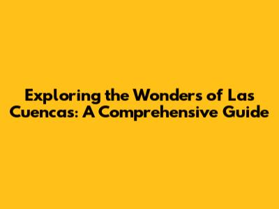 Exploring the Wonders of Las Cuencas: A Comprehensive Guide