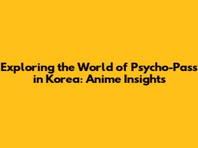 Exploring the World of 'Psycho-Pass' in Korea: Anime Insights
