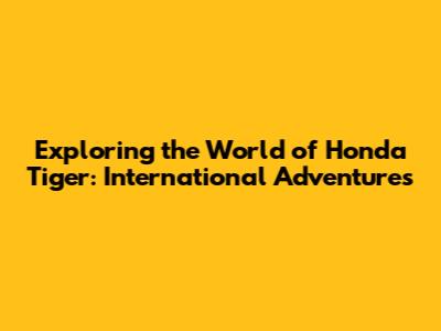 Exploring the World of Honda Tiger: International Adventures