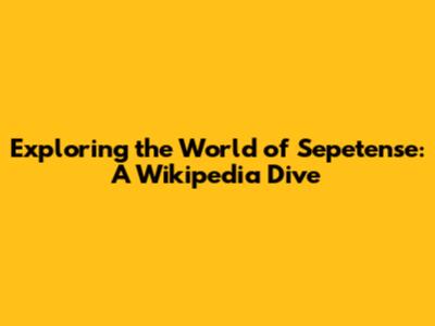 Exploring the World of Sepetense: A Wikipedia Dive