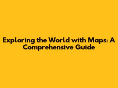 Exploring the World with Maps: A Comprehensive Guide