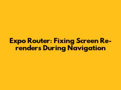Expo Router: Fixing Screen Re-renders During Navigation