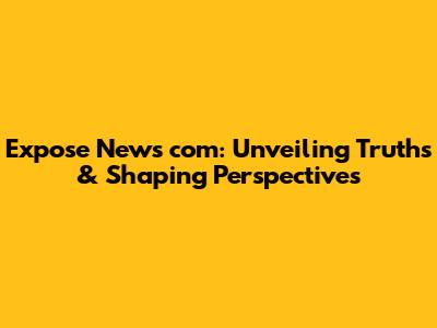 Expose News com: Unveiling Truths & Shaping Perspectives