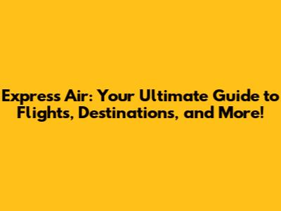 Express Air: Your Ultimate Guide to Flights, Destinations, and More!