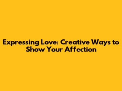 Expressing Love: Creative Ways to Show Your Affection