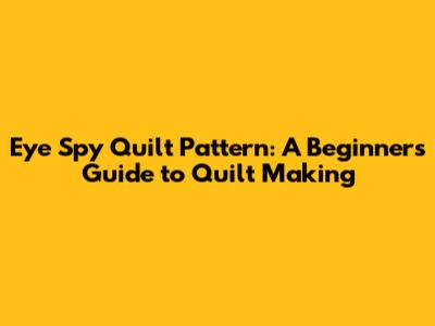 Eye Spy Quilt Pattern: A Beginner's Guide to Quilt Making
