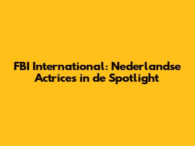 FBI International: Nederlandse Actrices in de Spotlight