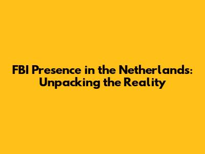 FBI Presence in the Netherlands: Unpacking the Reality