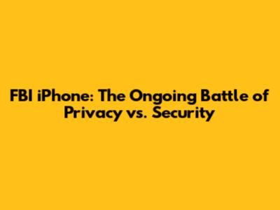FBI iPhone: The Ongoing Battle of Privacy vs. Security