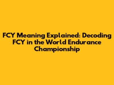 FCY Meaning Explained: Decoding FCY in the World Endurance Championship