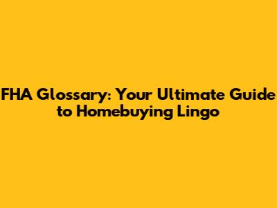 FHA Glossary: Your Ultimate Guide to Homebuying Lingo