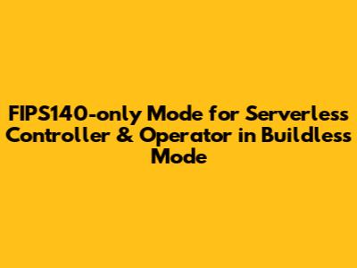 FIPS140-only Mode for Serverless Controller & Operator in Buildless Mode