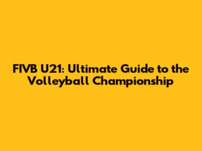 FIVB U21: Ultimate Guide to the Volleyball Championship