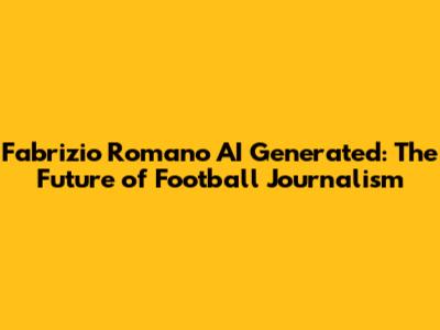 Fabrizio Romano AI Generated: The Future of Football Journalism