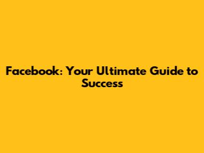 Facebook: Your Ultimate Guide to Success