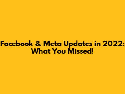 Facebook & Meta Updates in 2022: What You Missed!