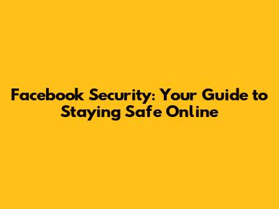 Facebook Security: Your Guide to Staying Safe Online