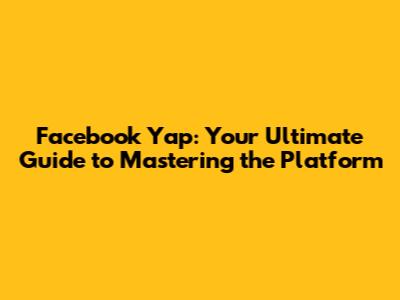 Facebook Yap: Your Ultimate Guide to Mastering the Platform