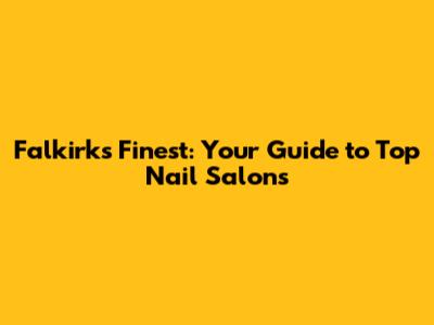 Falkirk's Finest: Your Guide to Top Nail Salons
