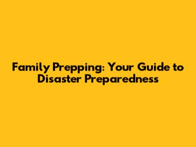 Family Prepping: Your Guide to Disaster Preparedness