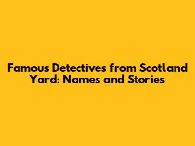 Famous Detectives from Scotland Yard: Names and Stories