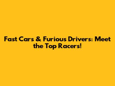 Fast Cars & Furious Drivers: Meet the Top Racers!