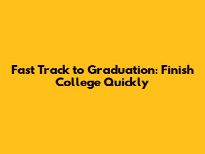 Fast Track to Graduation: Finish College Quickly