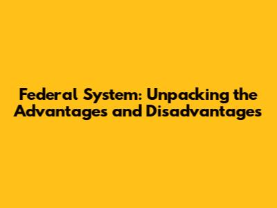 Federal System: Unpacking the Advantages and Disadvantages