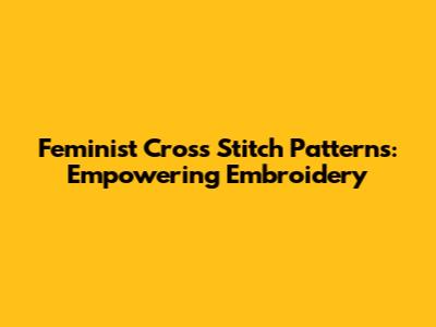 Feminist Cross Stitch Patterns: Empowering Embroidery