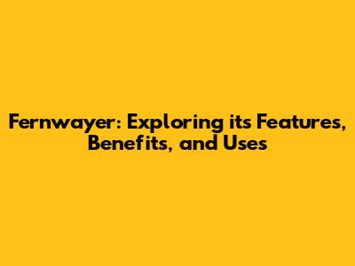 Fernwayer: Exploring its Features, Benefits, and Uses