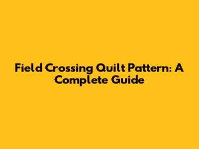 Field Crossing Quilt Pattern: A Complete Guide