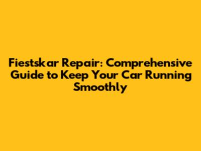 Fiestskar Repair: Comprehensive Guide to Keep Your Car Running Smoothly