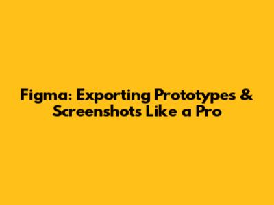 Figma: Exporting Prototypes & Screenshots Like a Pro