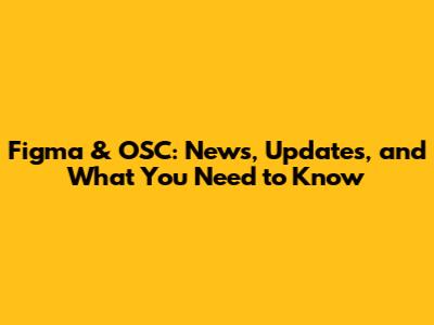 Figma & OSC: News, Updates, and What You Need to Know