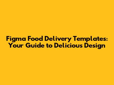 Figma Food Delivery Templates: Your Guide to Delicious Design