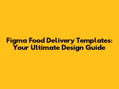 Figma Food Delivery Templates: Your Ultimate Design Guide