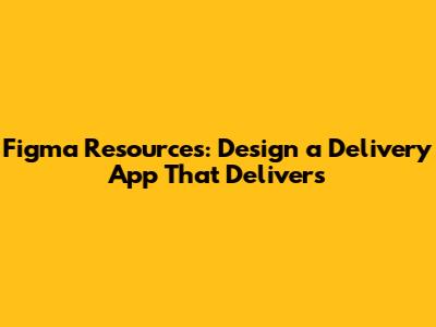 Figma Resources: Design a Delivery App That Delivers
