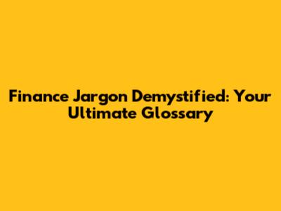 Finance Jargon Demystified: Your Ultimate Glossary