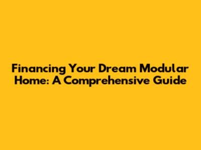 Financing Your Dream Modular Home: A Comprehensive Guide