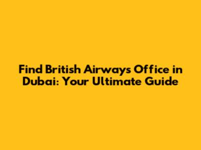 Find British Airways Office in Dubai: Your Ultimate Guide