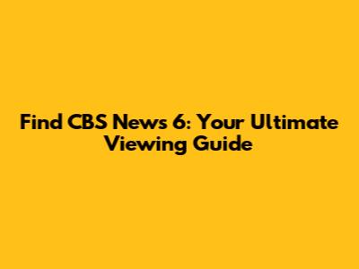 Find CBS News 6: Your Ultimate Viewing Guide