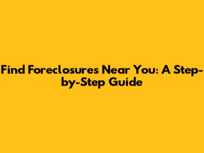 Find Foreclosures Near You: A Step-by-Step Guide