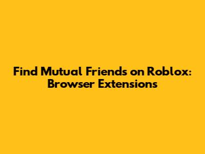 Find Mutual Friends on Roblox: Browser Extensions