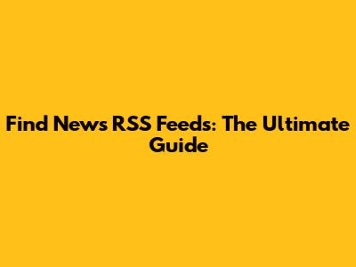 Find News RSS Feeds: The Ultimate Guide